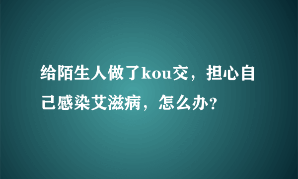 给陌生人做了kou交，担心自己感染艾滋病，怎么办？