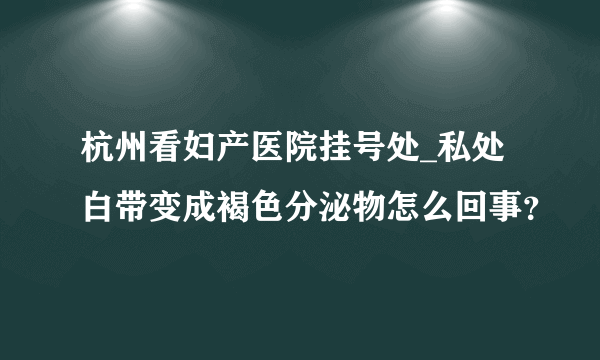 杭州看妇产医院挂号处_私处白带变成褐色分泌物怎么回事？