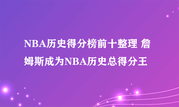 NBA历史得分榜前十整理 詹姆斯成为NBA历史总得分王