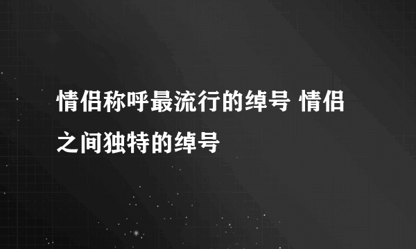 情侣称呼最流行的绰号 情侣之间独特的绰号