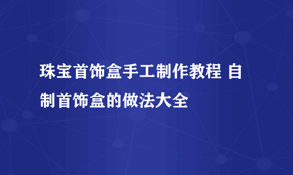 珠宝首饰盒手工制作教程 自制首饰盒的做法大全