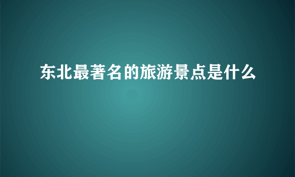 东北最著名的旅游景点是什么