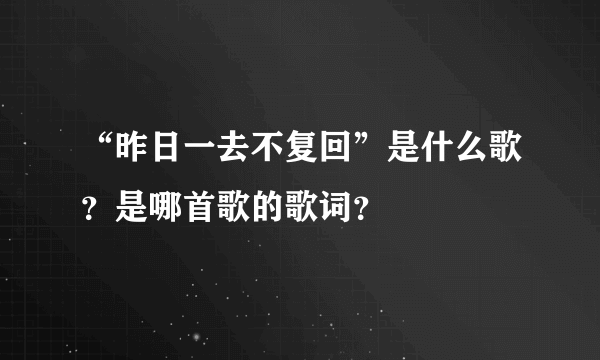 “昨日一去不复回”是什么歌？是哪首歌的歌词？