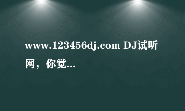 www.123456dj.com DJ试听网，你觉得好听吗？