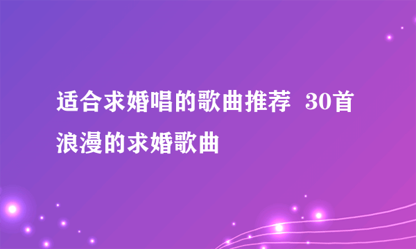 适合求婚唱的歌曲推荐  30首浪漫的求婚歌曲