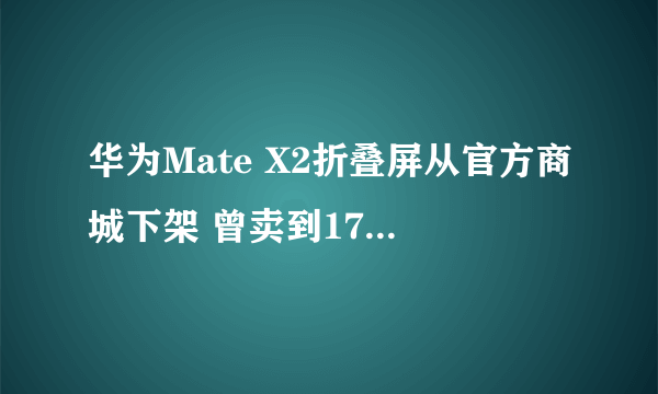 华为Mate X2折叠屏从官方商城下架 曾卖到17999元