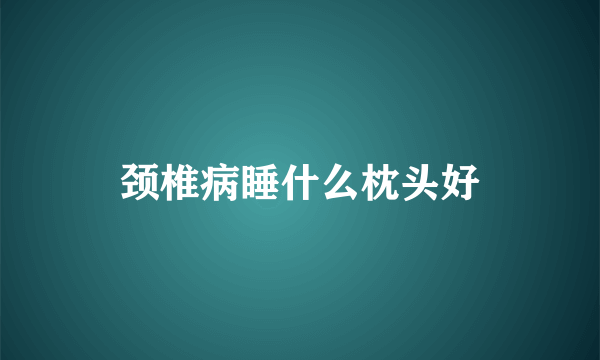 颈椎病睡什么枕头好