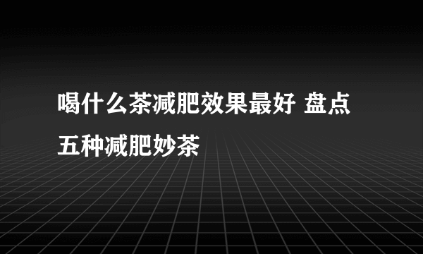 喝什么茶减肥效果最好 盘点五种减肥妙茶