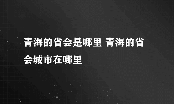 青海的省会是哪里 青海的省会城市在哪里