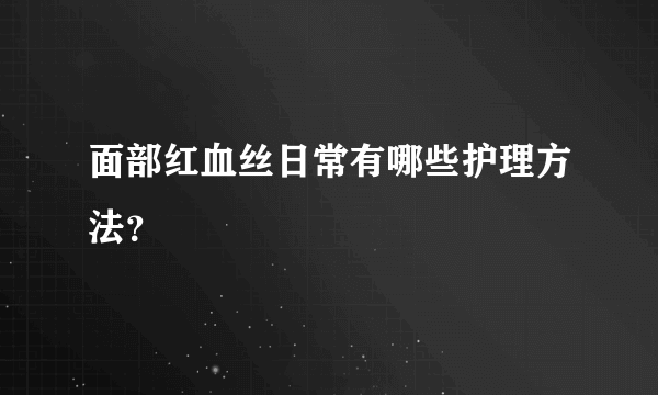 面部红血丝日常有哪些护理方法？