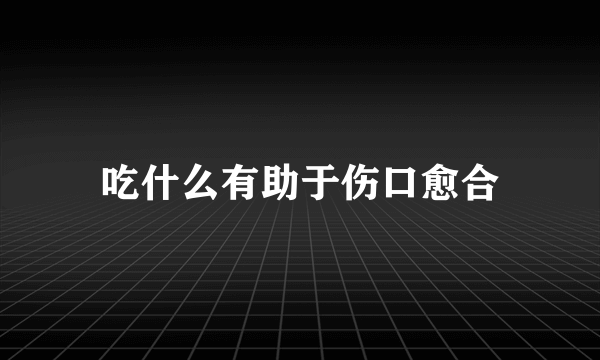 吃什么有助于伤口愈合