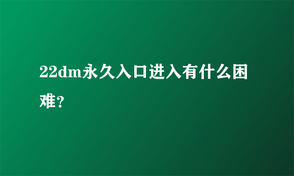 22dm永久入口进入有什么困难？