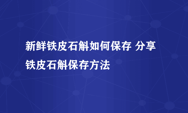 新鲜铁皮石斛如何保存 分享铁皮石斛保存方法