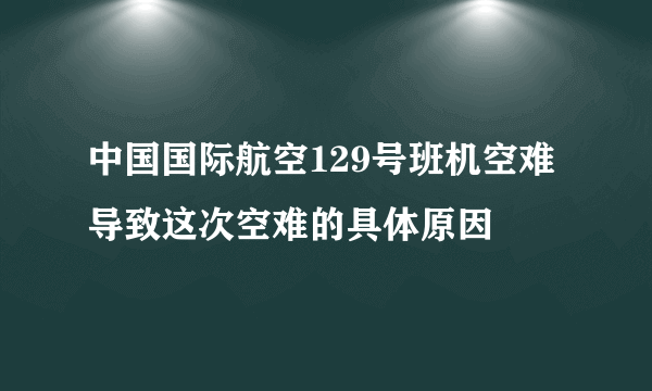 中国国际航空129号班机空难 导致这次空难的具体原因