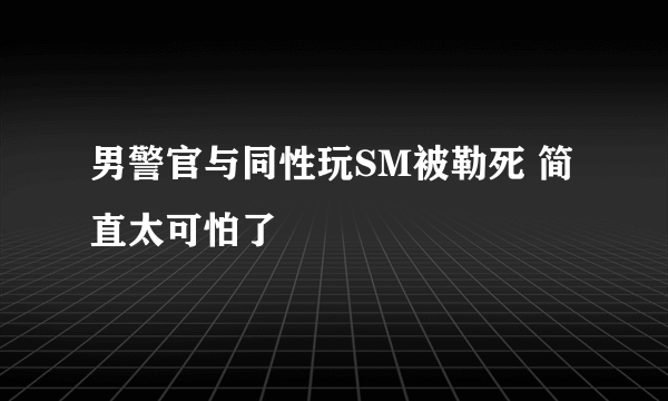 男警官与同性玩SM被勒死 简直太可怕了