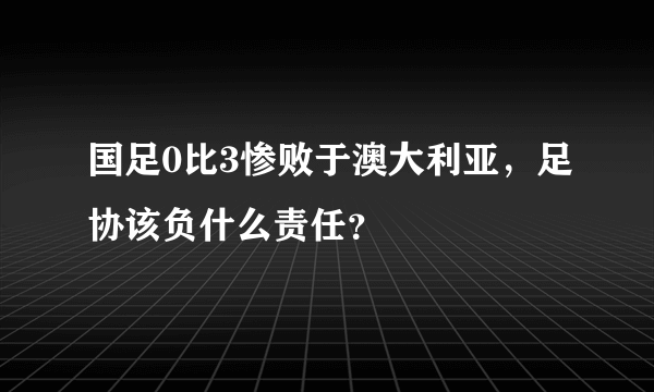 国足0比3惨败于澳大利亚，足协该负什么责任？