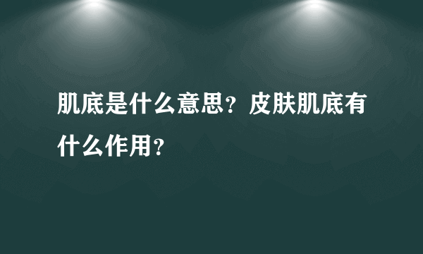 肌底是什么意思？皮肤肌底有什么作用？