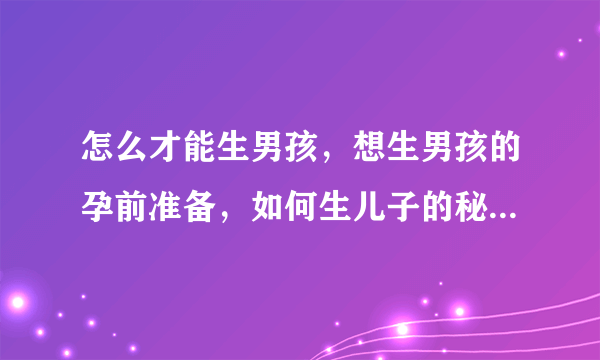 怎么才能生男孩，想生男孩的孕前准备，如何生儿子的秘诀，生男孩的科学方法