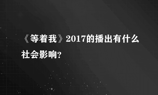 《等着我》2017的播出有什么社会影响？