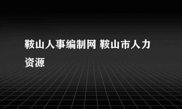 鞍山人事编制网 鞍山市人力资源