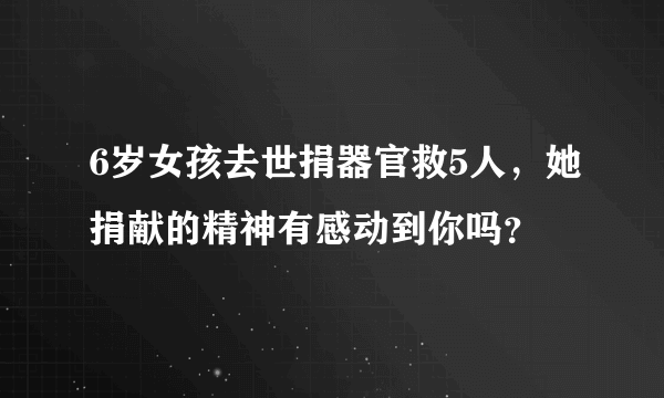 6岁女孩去世捐器官救5人，她捐献的精神有感动到你吗？