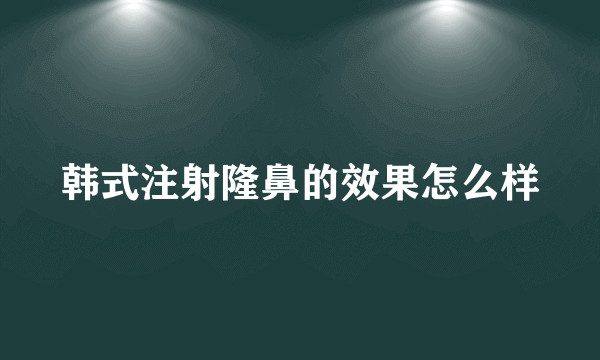 韩式注射隆鼻的效果怎么样