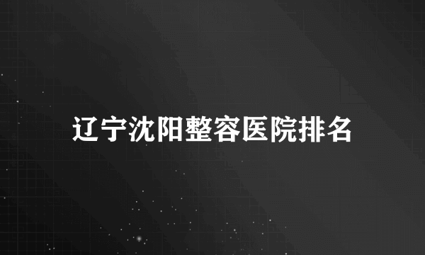 辽宁沈阳整容医院排名