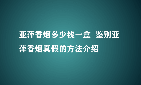 亚萍香烟多少钱一盒  鉴别亚萍香烟真假的方法介绍