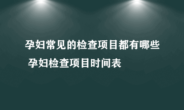 孕妇常见的检查项目都有哪些 孕妇检查项目时间表