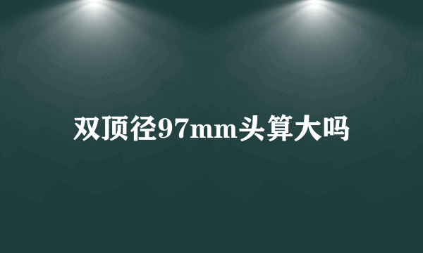 双顶径97mm头算大吗