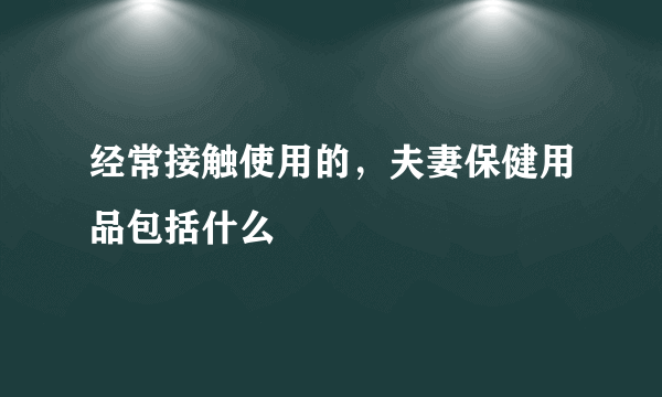 经常接触使用的，夫妻保健用品包括什么