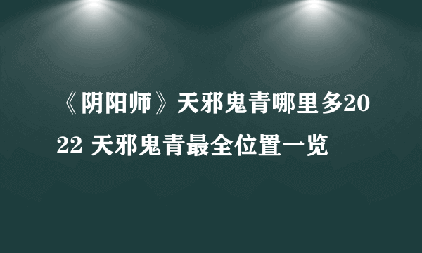 《阴阳师》天邪鬼青哪里多2022 天邪鬼青最全位置一览