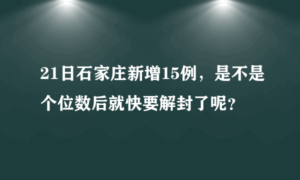 21日石家庄新增15例，是不是个位数后就快要解封了呢？