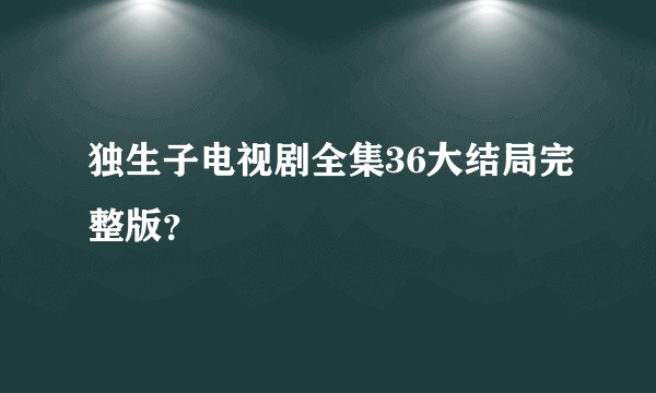 独生子电视剧全集36大结局完整版？