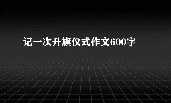 记一次升旗仪式作文600字