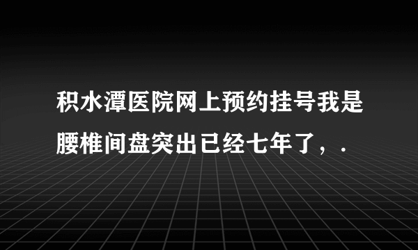 积水潭医院网上预约挂号我是腰椎间盘突出已经七年了，.