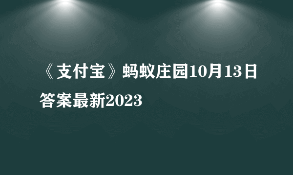 《支付宝》蚂蚁庄园10月13日答案最新2023