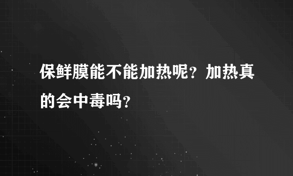 保鲜膜能不能加热呢？加热真的会中毒吗？