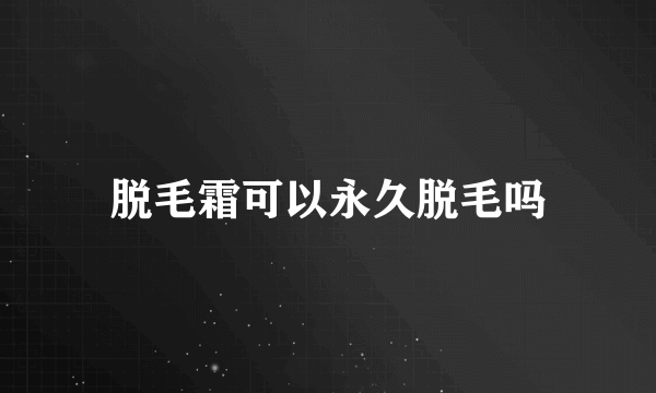 脱毛霜可以永久脱毛吗