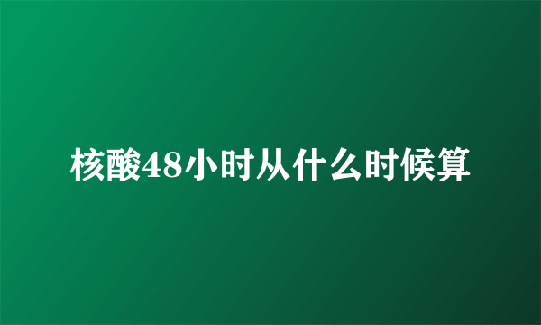 核酸48小时从什么时候算