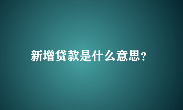 新增贷款是什么意思？