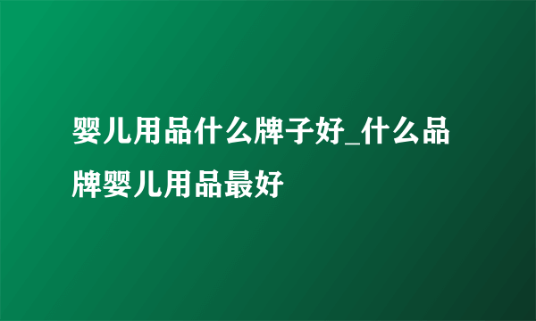 婴儿用品什么牌子好_什么品牌婴儿用品最好