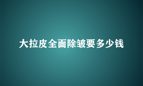 大拉皮全面除皱要多少钱