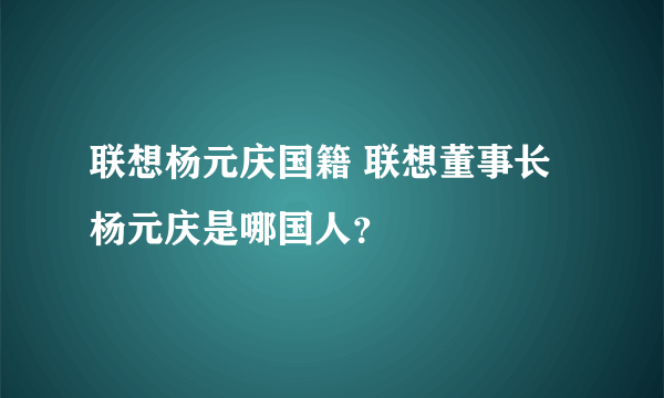 联想杨元庆国籍 联想董事长杨元庆是哪国人？