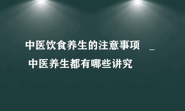 中医饮食养生的注意事项   _   中医养生都有哪些讲究