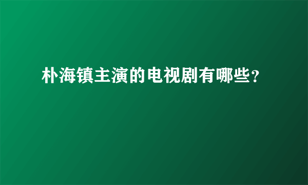 朴海镇主演的电视剧有哪些？