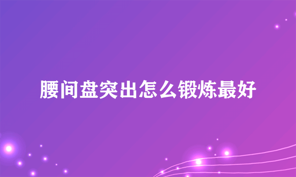 腰间盘突出怎么锻炼最好