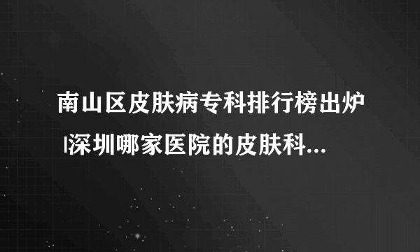 南山区皮肤病专科排行榜出炉 |深圳哪家医院的皮肤科比较好_湿疹是什么原因造成的