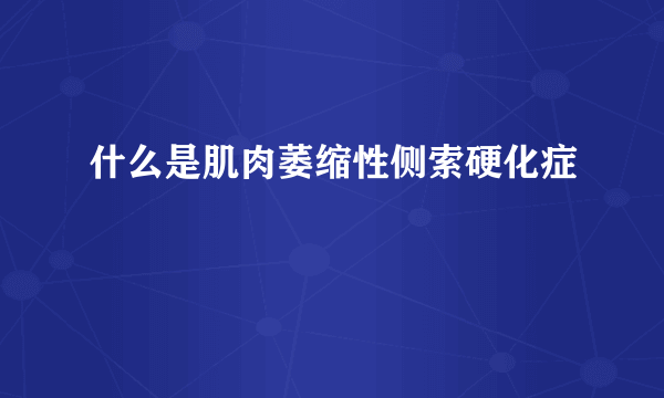 什么是肌肉萎缩性侧索硬化症