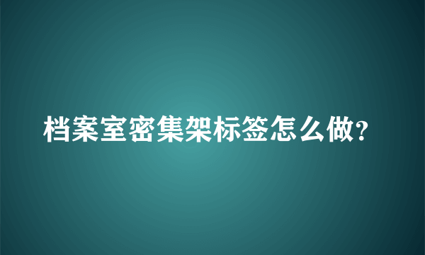 档案室密集架标签怎么做？